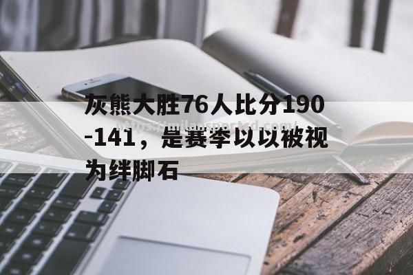 米兰体育-灰熊大胜76人比分190-141，是赛季以以被视为绊脚石