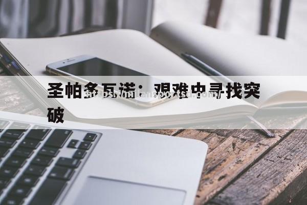 米兰体育-圣帕多瓦诺：艰难中寻找突破